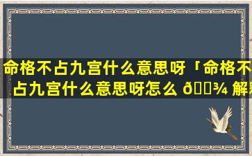 命格不占九宫什么意思呀「命格不占九宫什么意思呀怎么 🌾 解释」